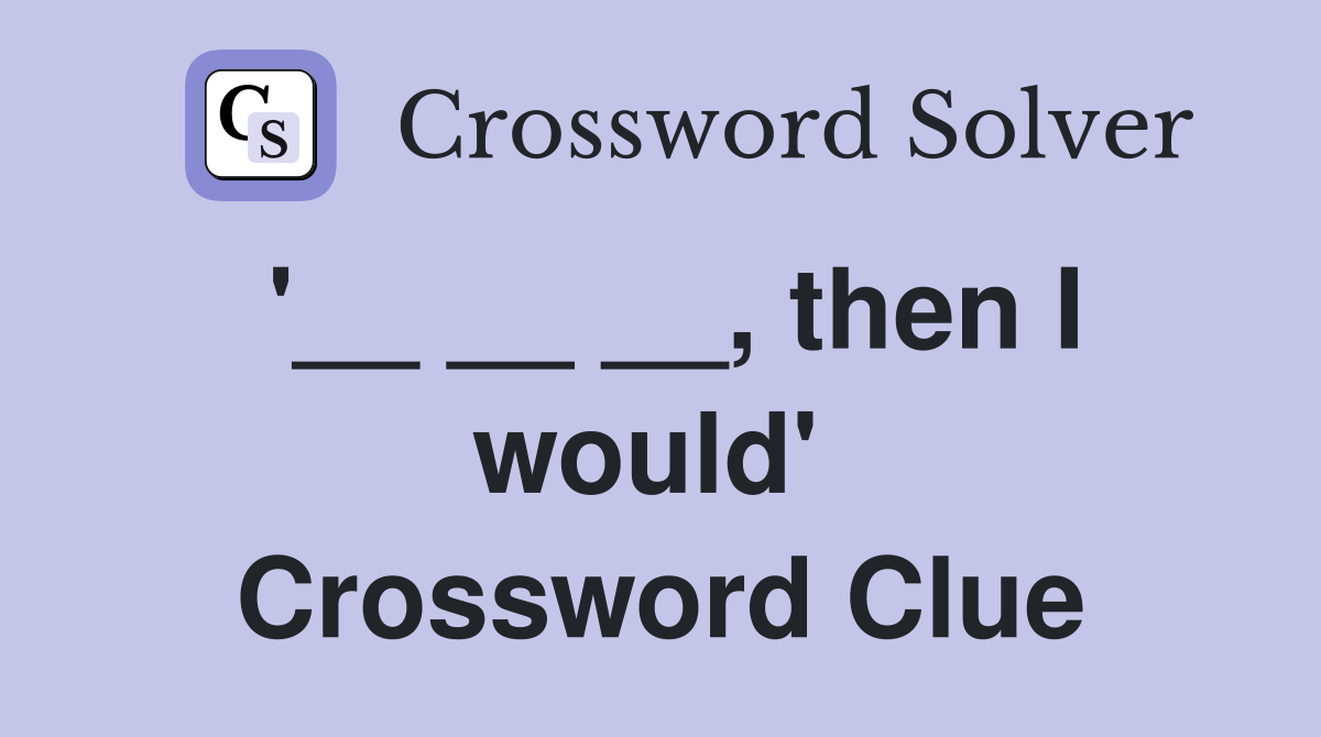 '__ __ __, then I would'  Crossword Clue