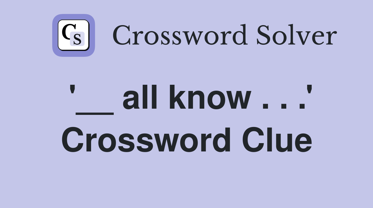 '__ all know . . .' Crossword Clue