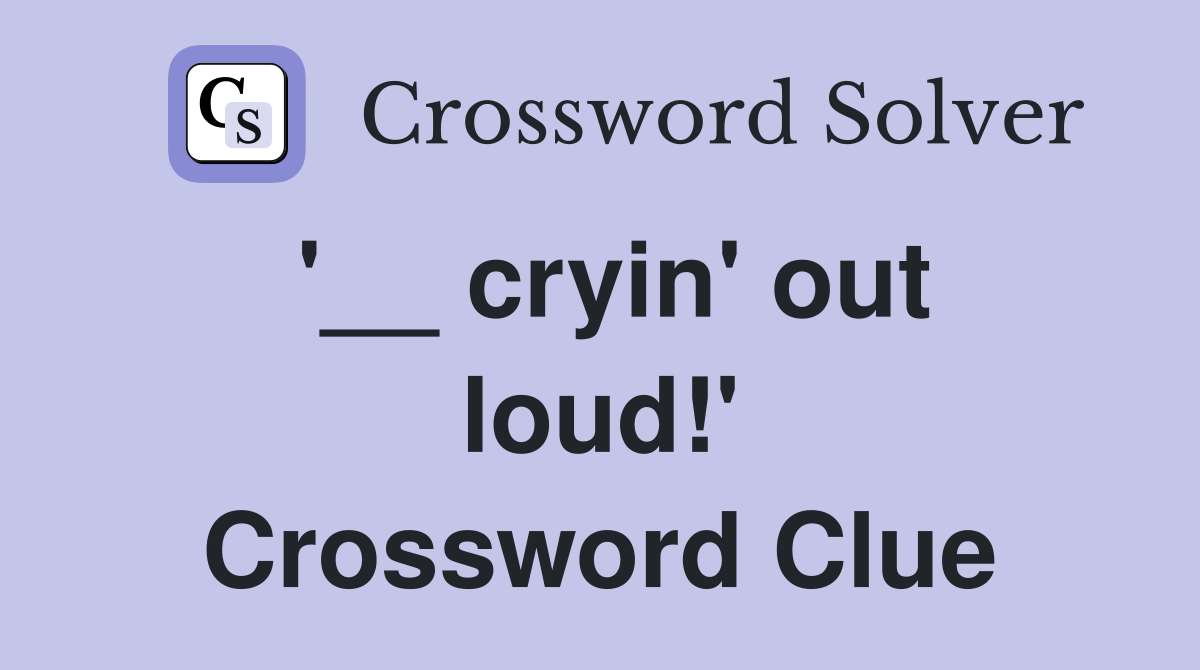 '__ cryin' out loud!' Crossword Clue