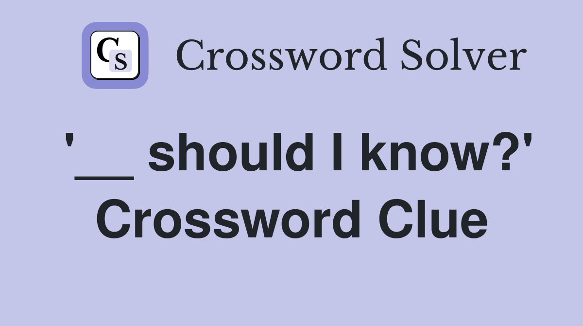'__ should I know?' Crossword Clue