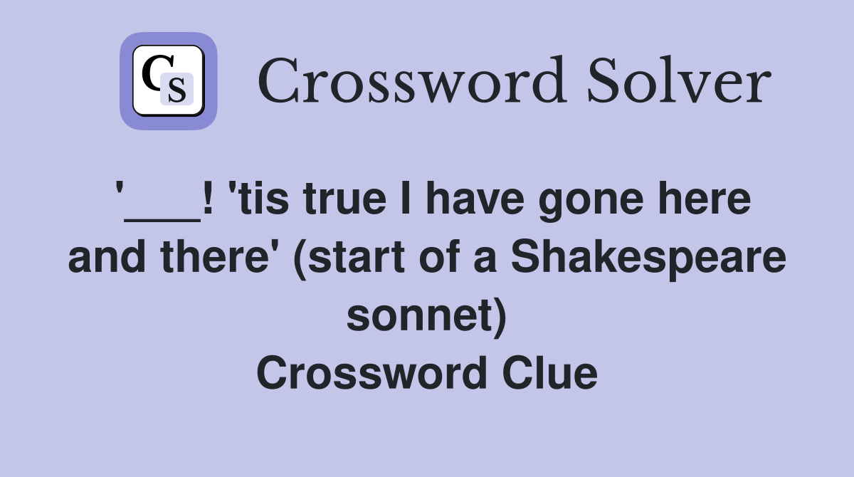 '___! 'tis true I have gone here and there' (start of a Shakespeare sonnet) Crossword Clue
