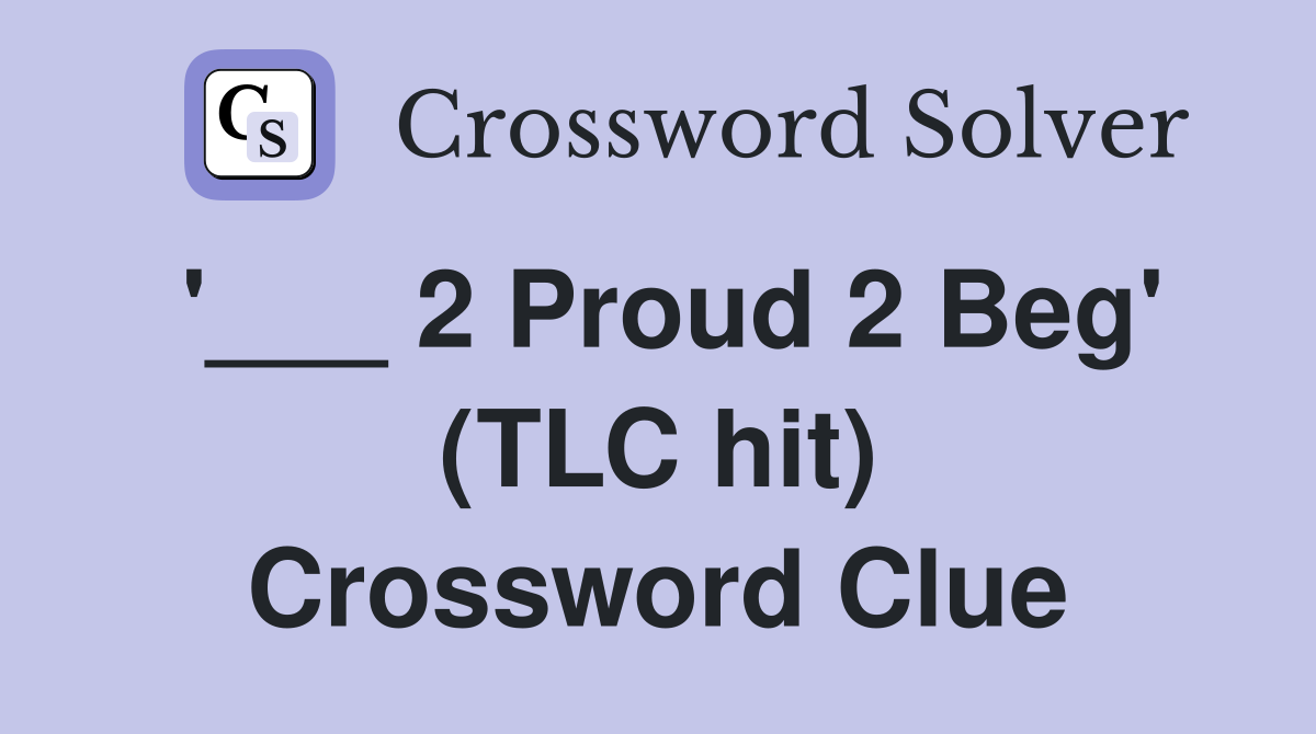 '___ 2 Proud 2 Beg' (TLC hit) Crossword Clue