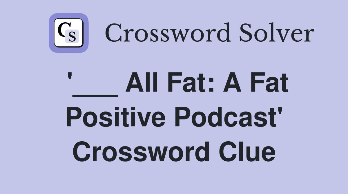 '___ All Fat: A Fat Positive Podcast' Crossword Clue