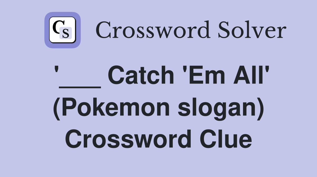 '___ Catch 'Em All' (Pokemon slogan) Crossword Clue