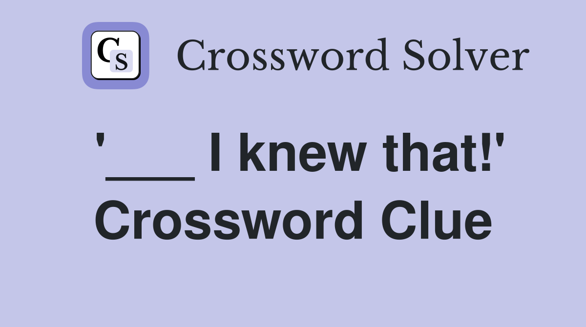 '___ I knew that!' Crossword Clue
