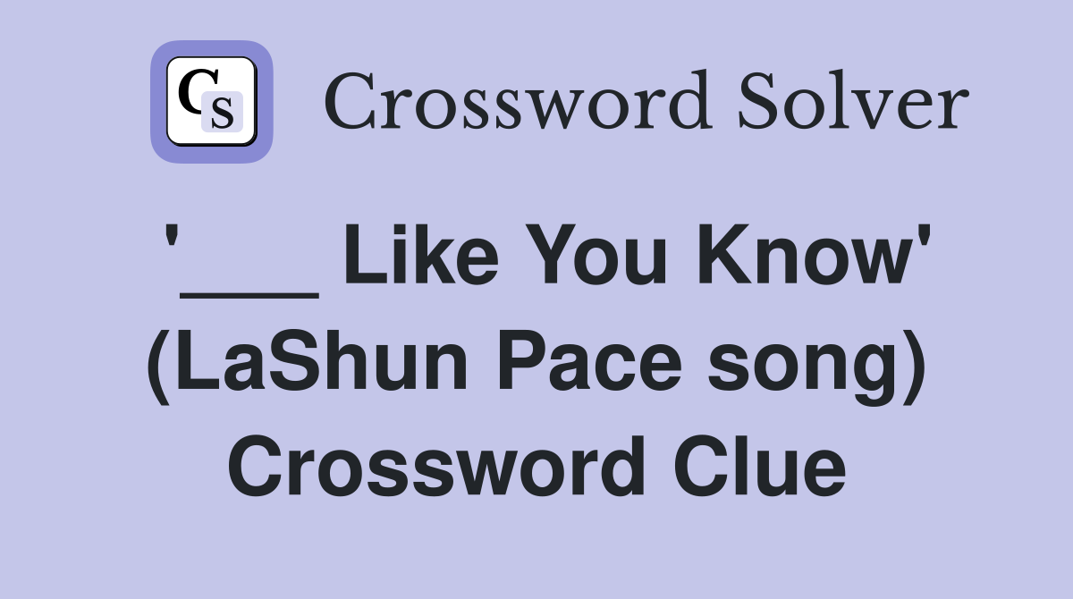 '___ Like You Know' (LaShun Pace song) Crossword Clue