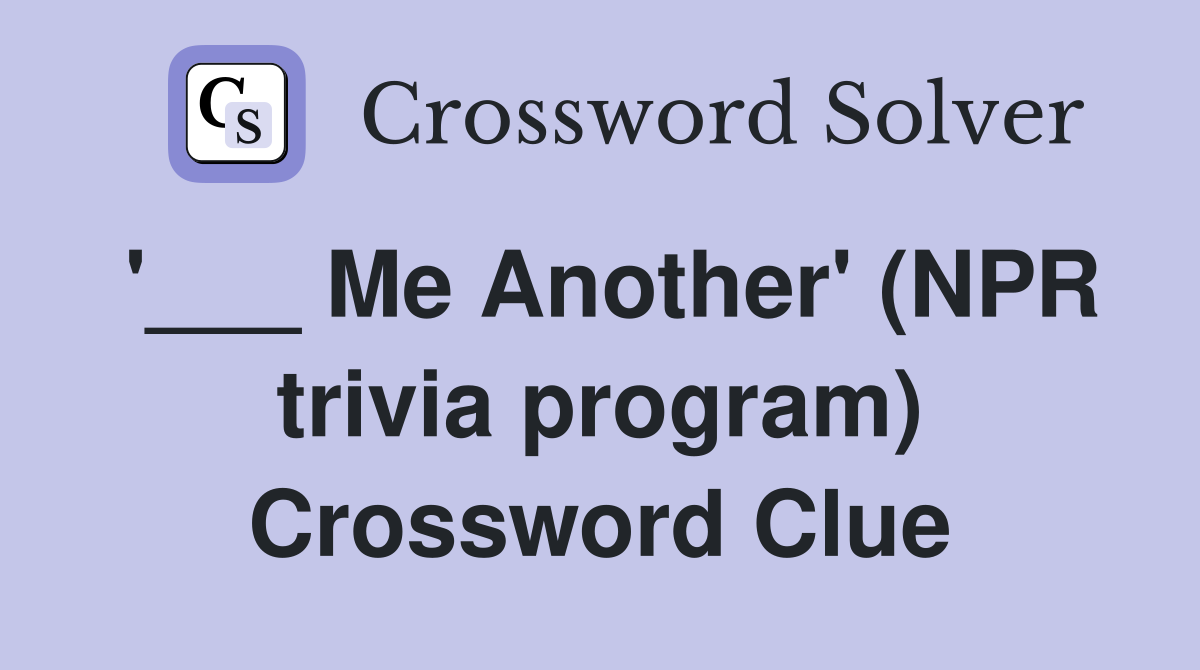 '___ Me Another' (NPR trivia program) Crossword Clue