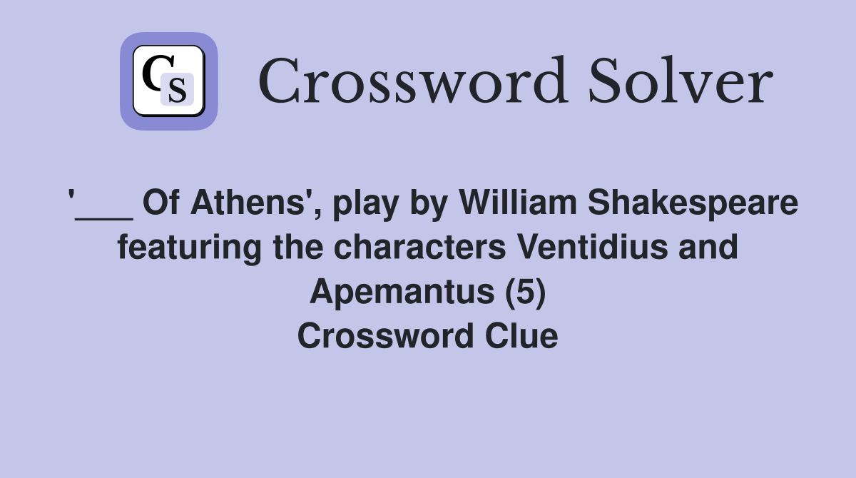 '___ Of Athens', play by William Shakespeare featuring the characters Ventidius and Apemantus (5) Crossword Clue
