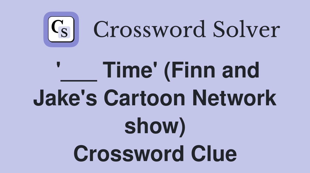'___ Time' (Finn and Jake's Cartoon Network show) Crossword Clue