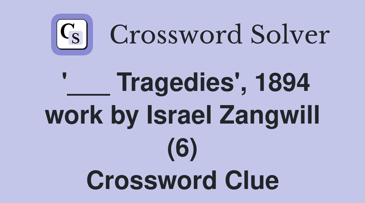 '___ Tragedies', 1894 work by Israel Zangwill (6) Crossword Clue