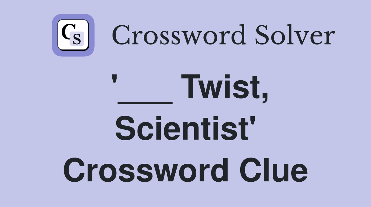 '___ Twist, Scientist' Crossword Clue