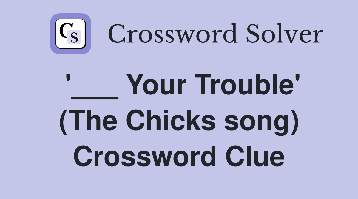 '___ Your Trouble' (The Chicks song) Crossword Clue