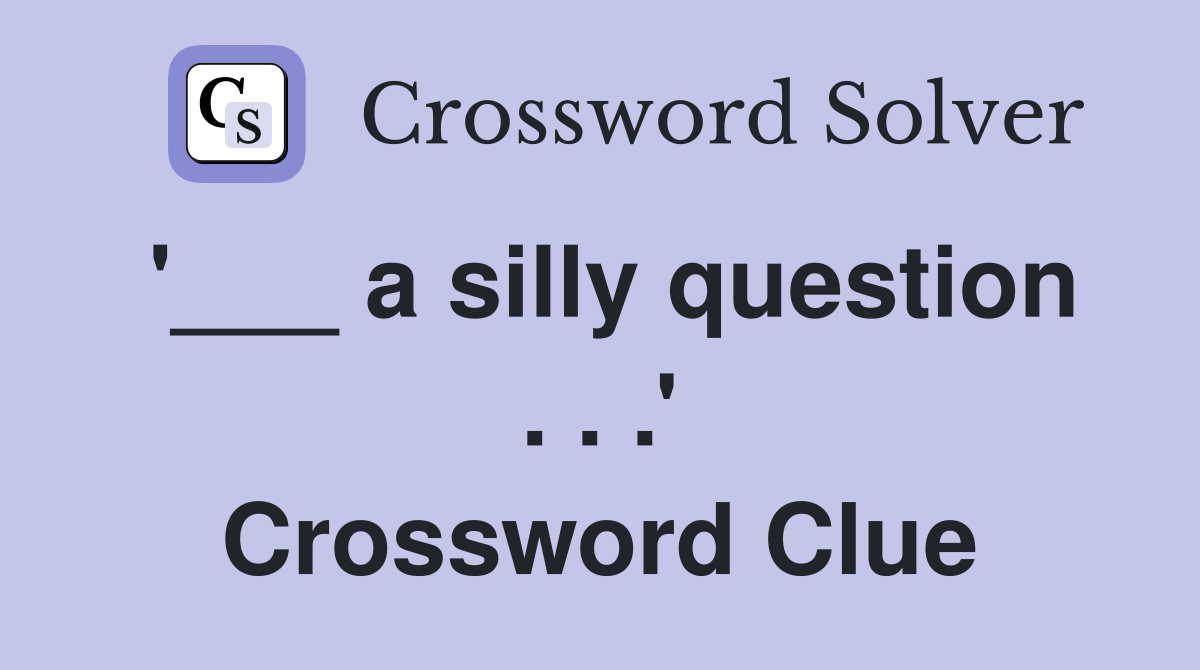 '___ a silly question . . .' Crossword Clue
