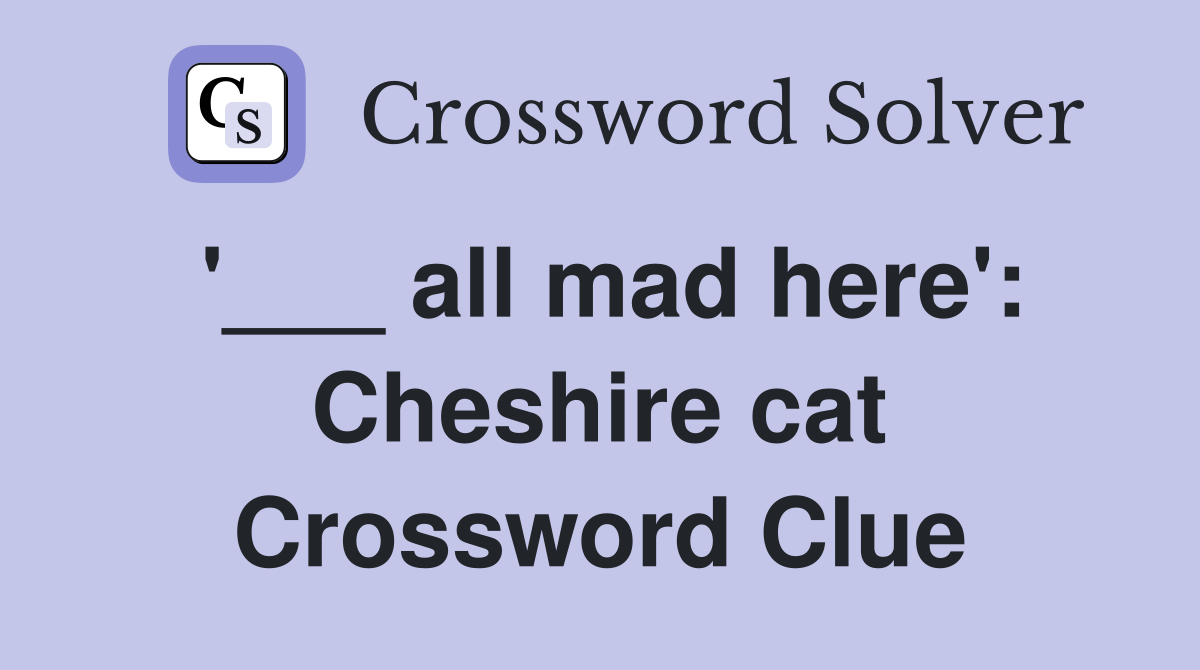 '___ all mad here': Cheshire cat Crossword Clue