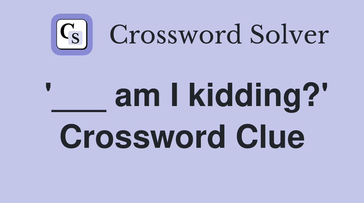 '___ am I kidding?' Crossword Clue