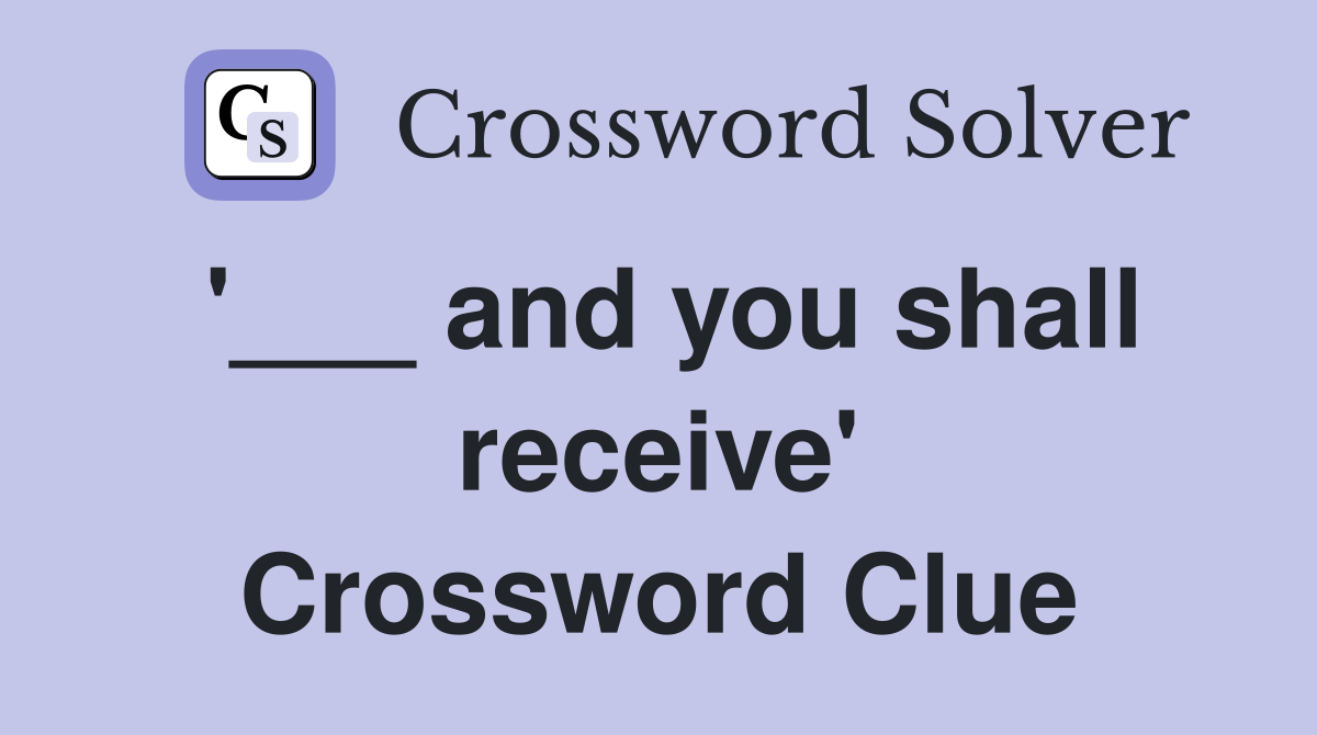 '___ and you shall receive' Crossword Clue