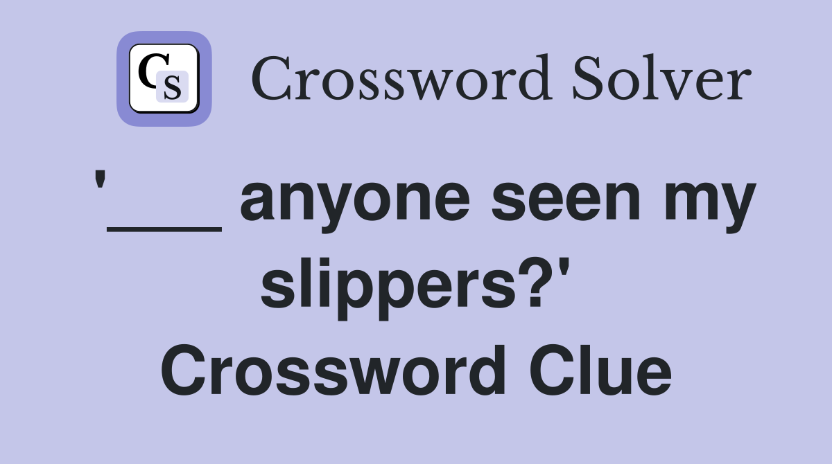 '___ anyone seen my slippers?' Crossword Clue