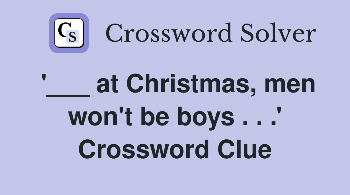 '___ at Christmas, men won't be boys . . .' Crossword Clue