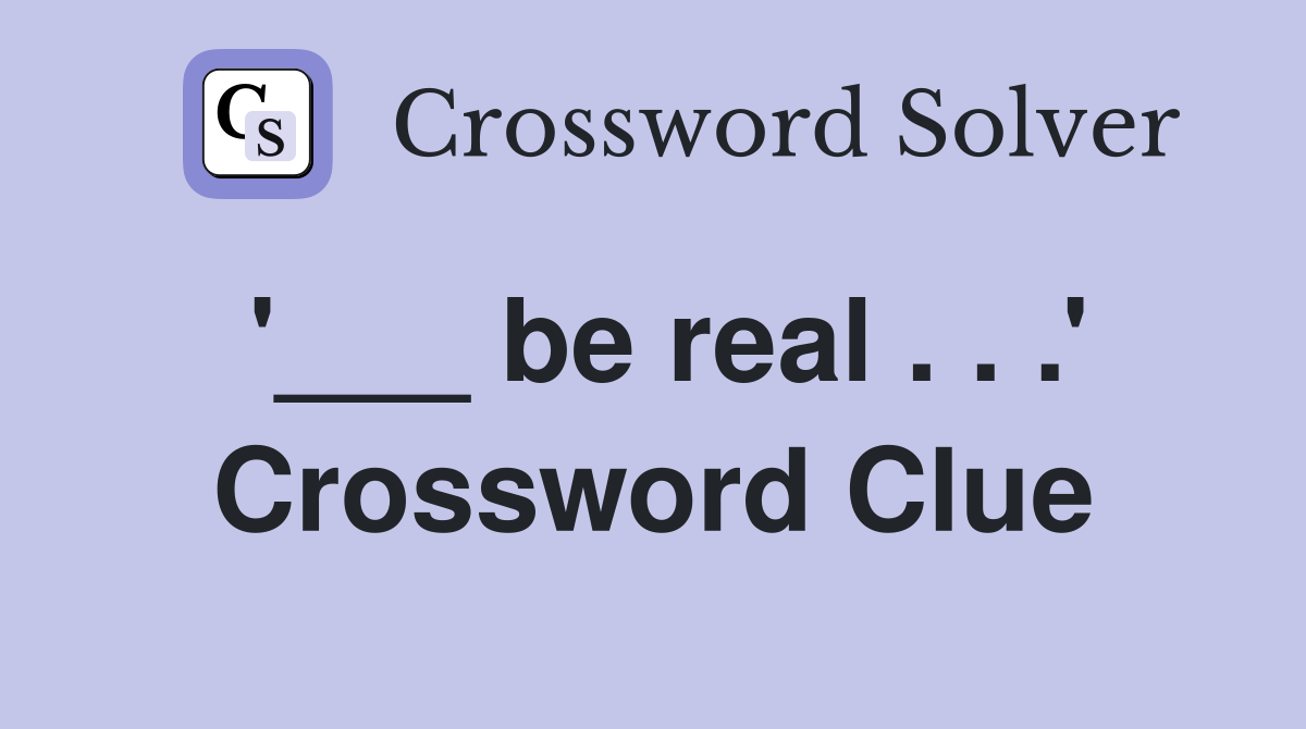 '___ be real . . .' Crossword Clue