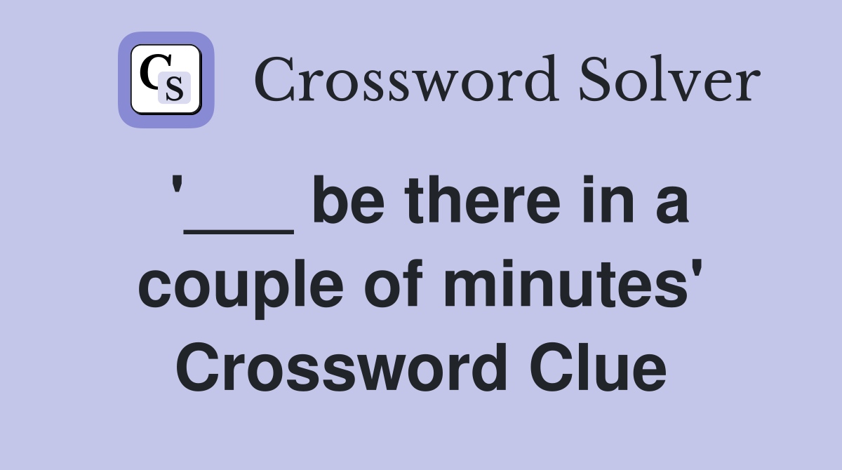 '___ be there in a couple of minutes' Crossword Clue