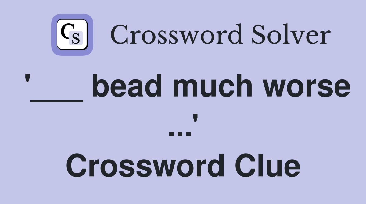 '___ bead much worse ...' Crossword Clue