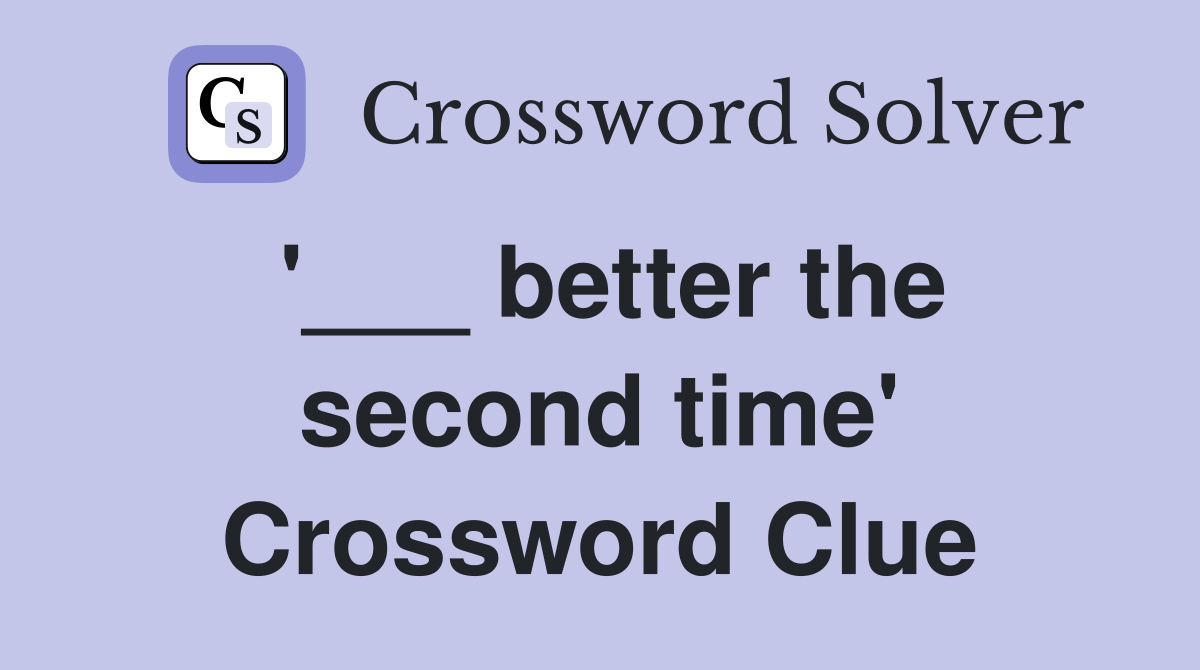 '___ better the second time' Crossword Clue