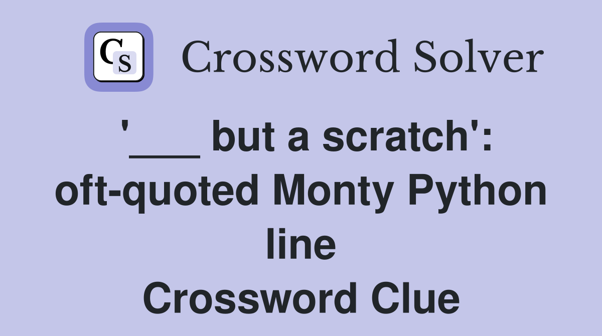 '___ but a scratch': oft-quoted Monty Python line Crossword Clue