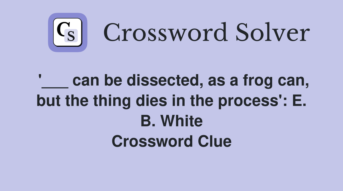 '___ can be dissected, as a frog can, but the thing dies in the process': E. B. White Crossword Clue
