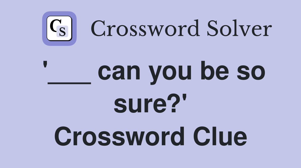 '___ can you be so sure?' Crossword Clue