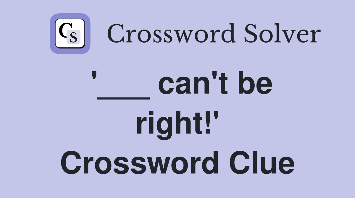 '___ can't be right!' Crossword Clue