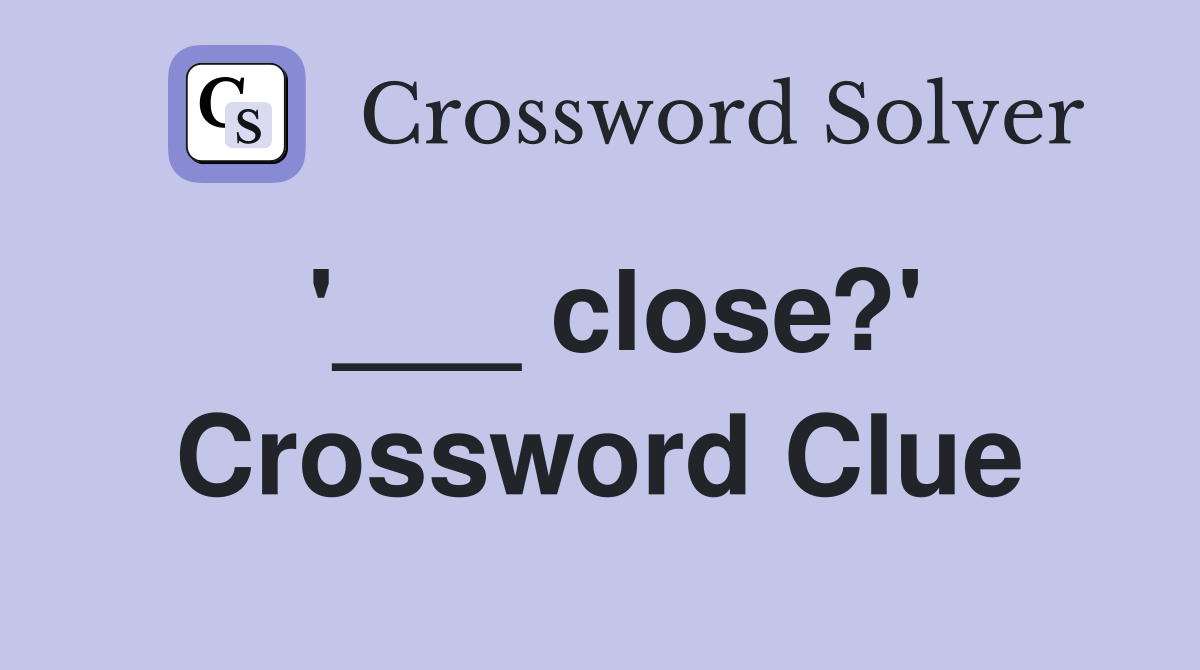 '___ close?' Crossword Clue