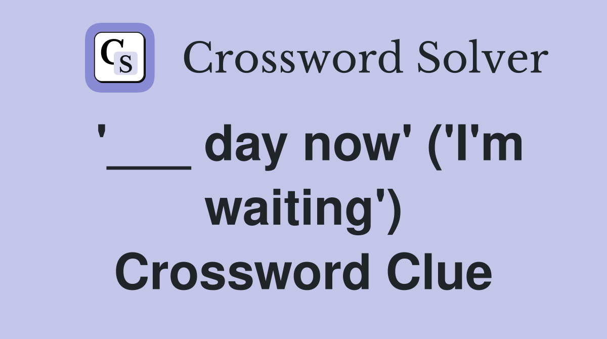 '___ day now' ('I'm waiting') Crossword Clue