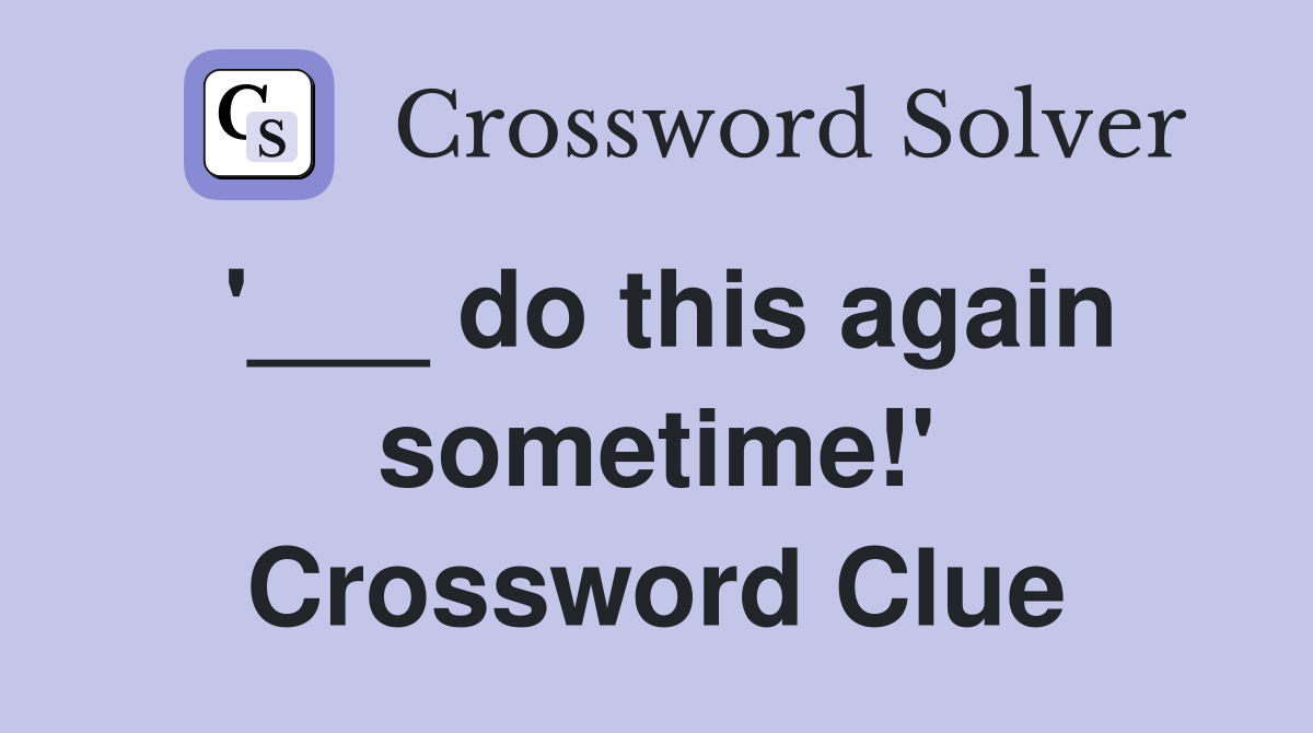 '___ do this again sometime!' Crossword Clue