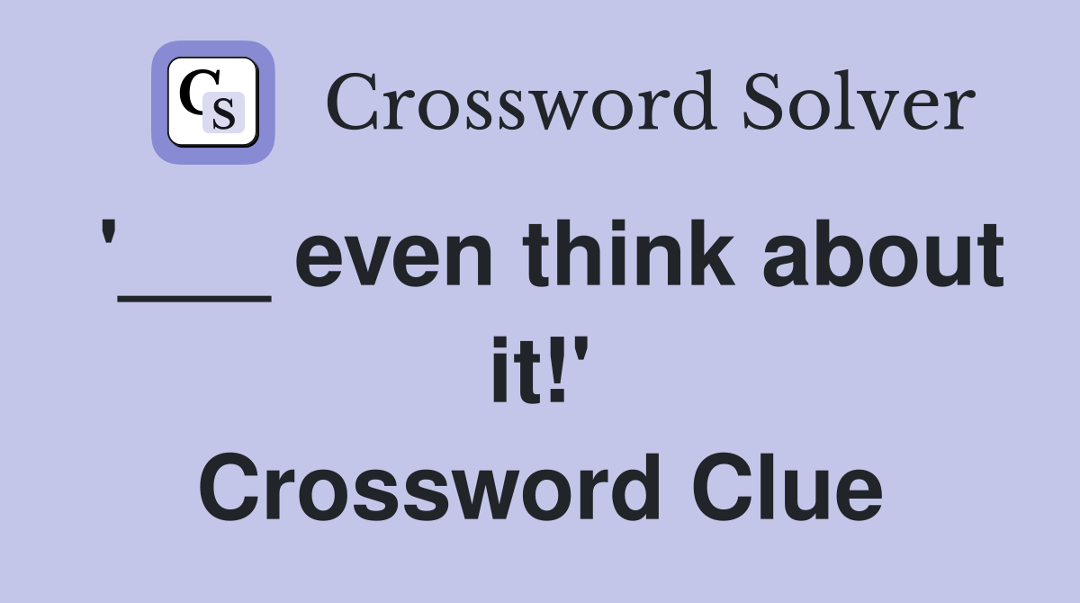 '___ even think about it!' Crossword Clue