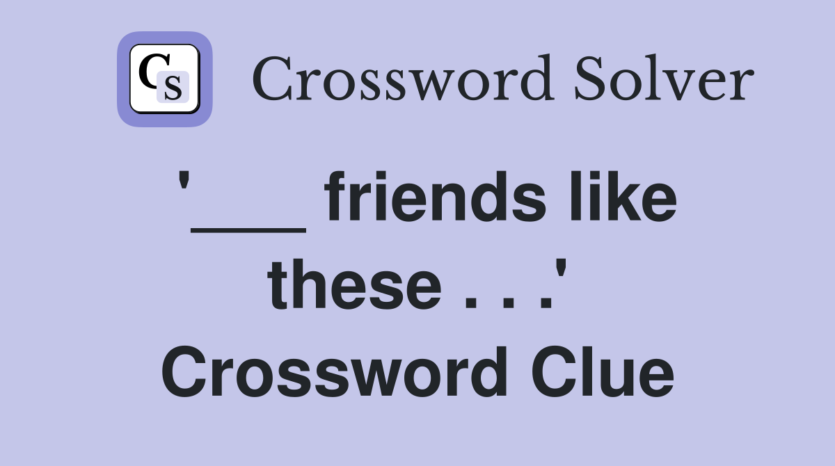 '___ friends like these . . .' Crossword Clue
