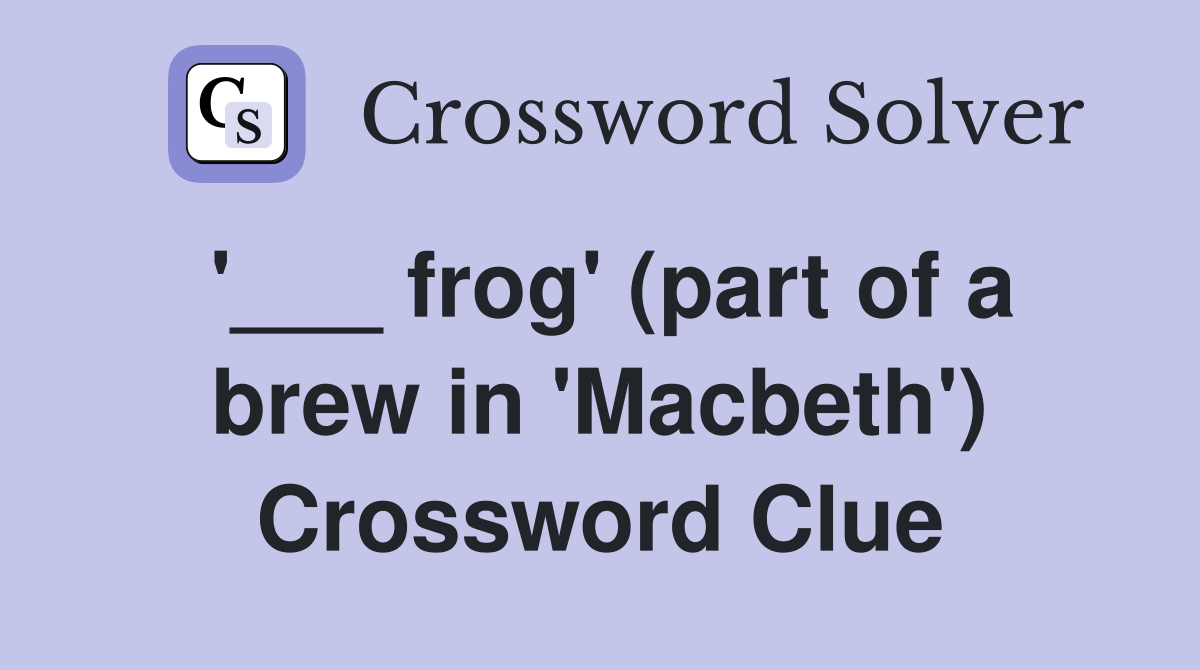 '___ frog' (part of a brew in 'Macbeth') Crossword Clue