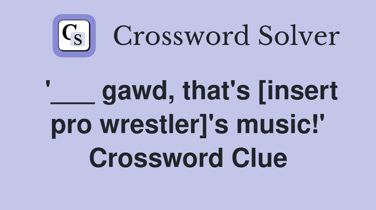 '___ gawd, that's [insert pro wrestler]'s music!' Crossword Clue