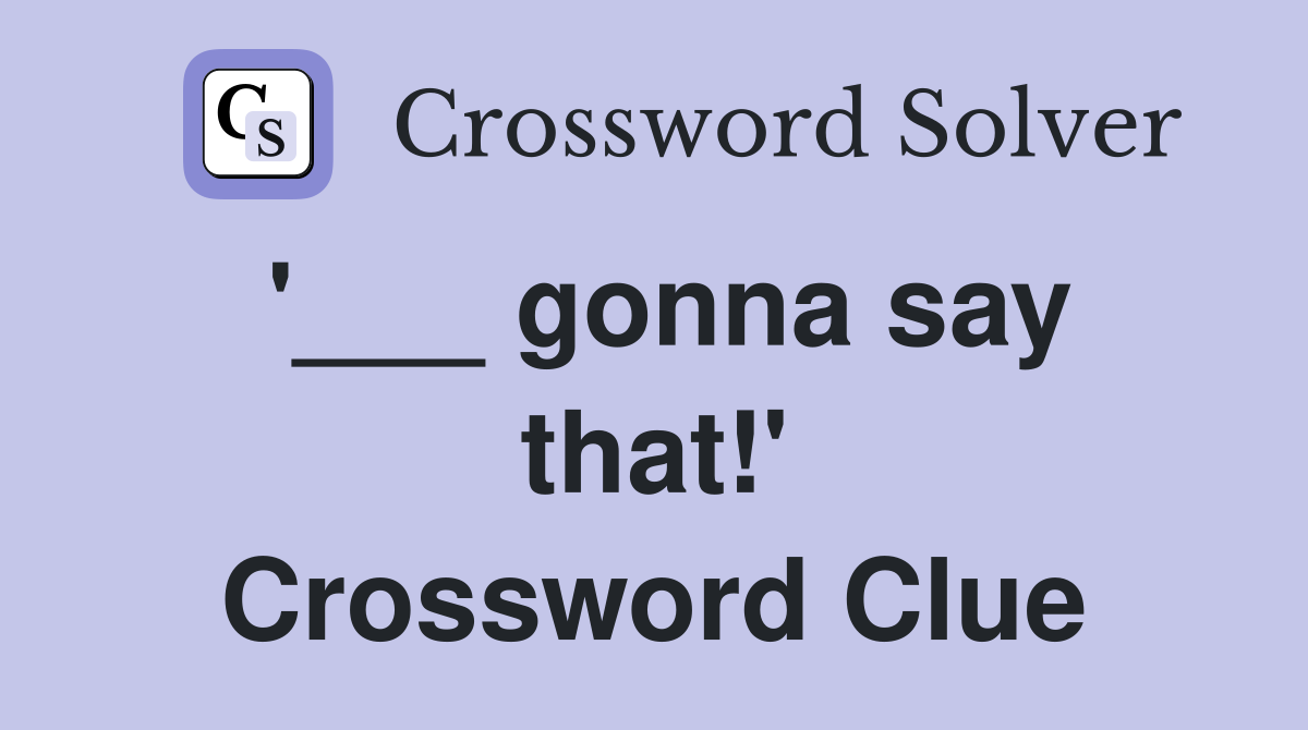 '___ gonna say that!' Crossword Clue