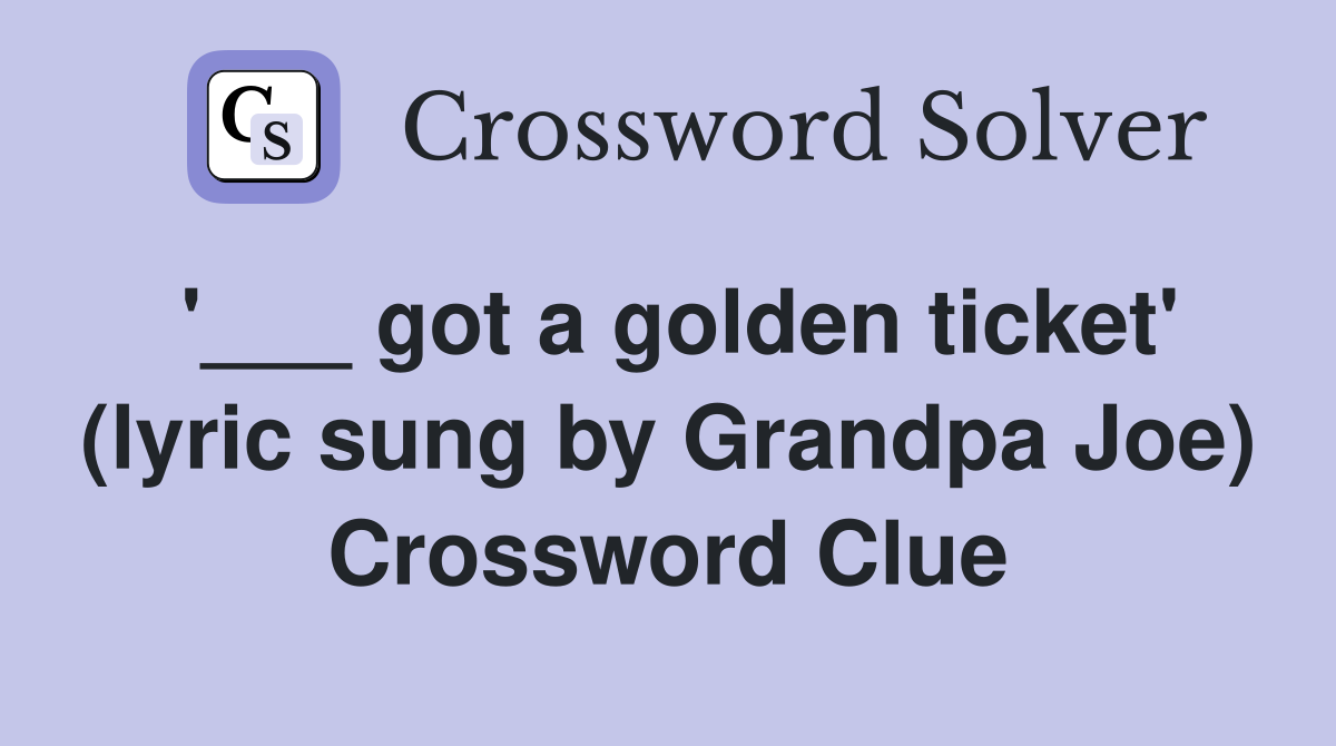 '___ got a golden ticket' (lyric sung by Grandpa Joe) Crossword Clue
