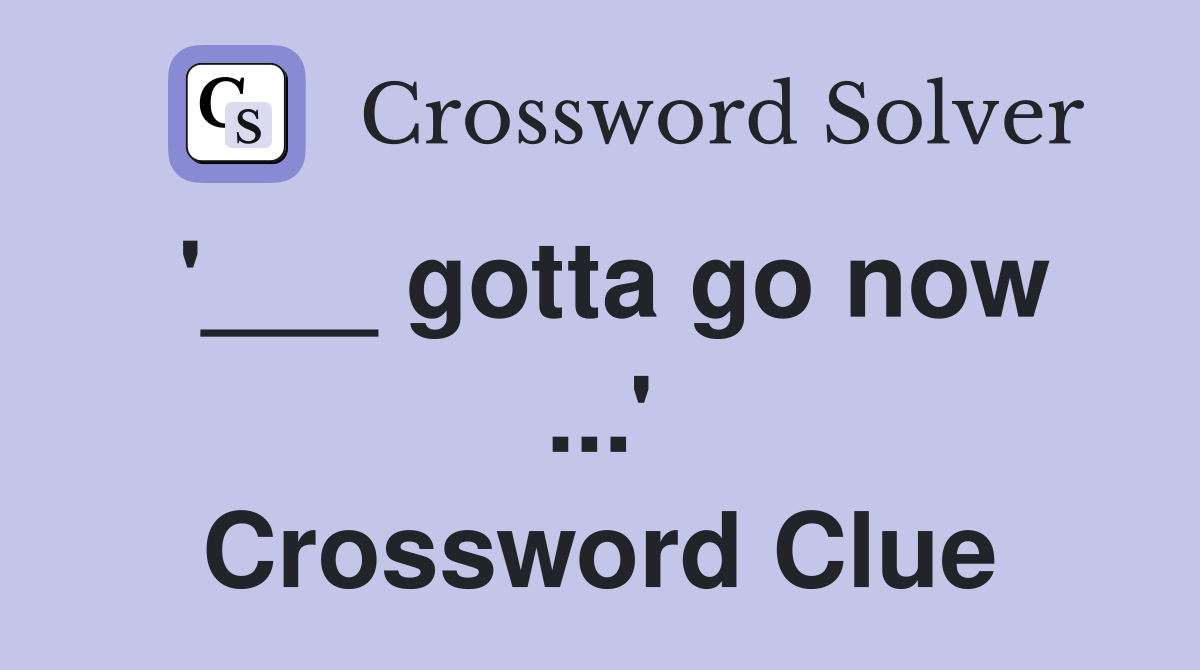 '___ gotta go now ...' Crossword Clue