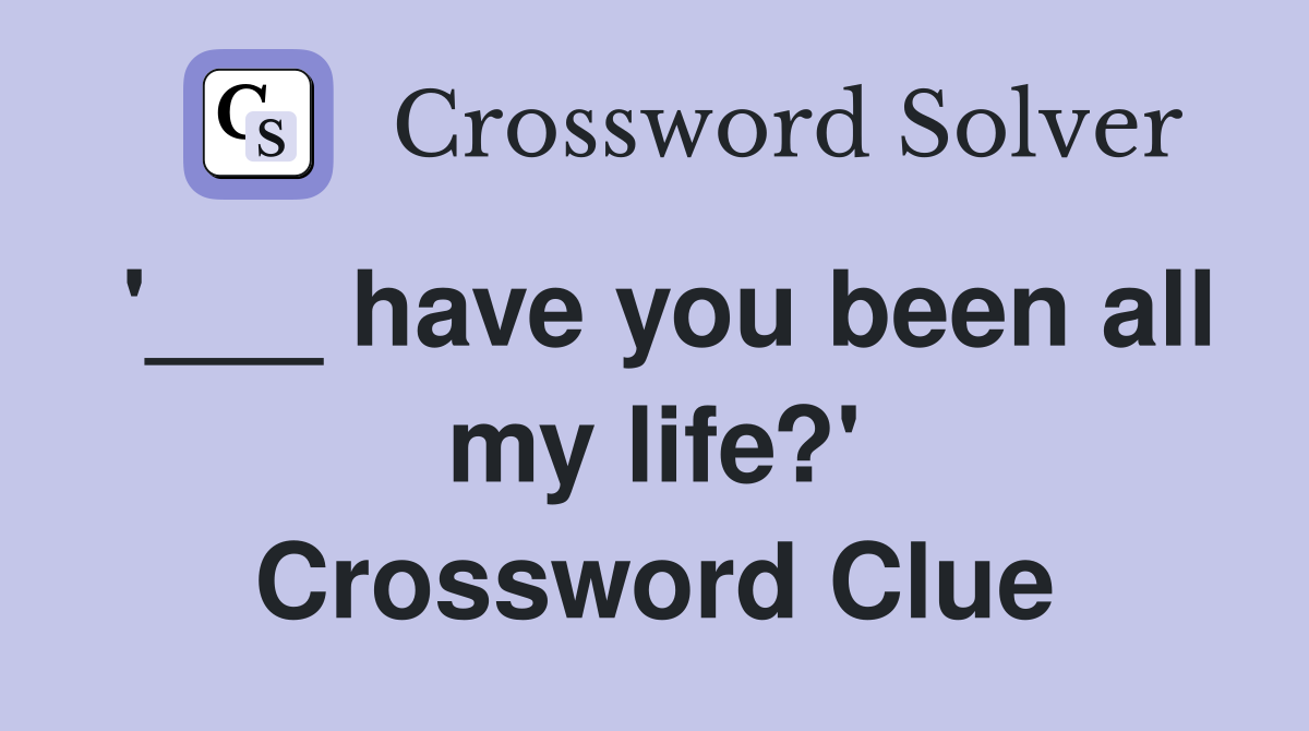 '___ have you been all my life?' Crossword Clue