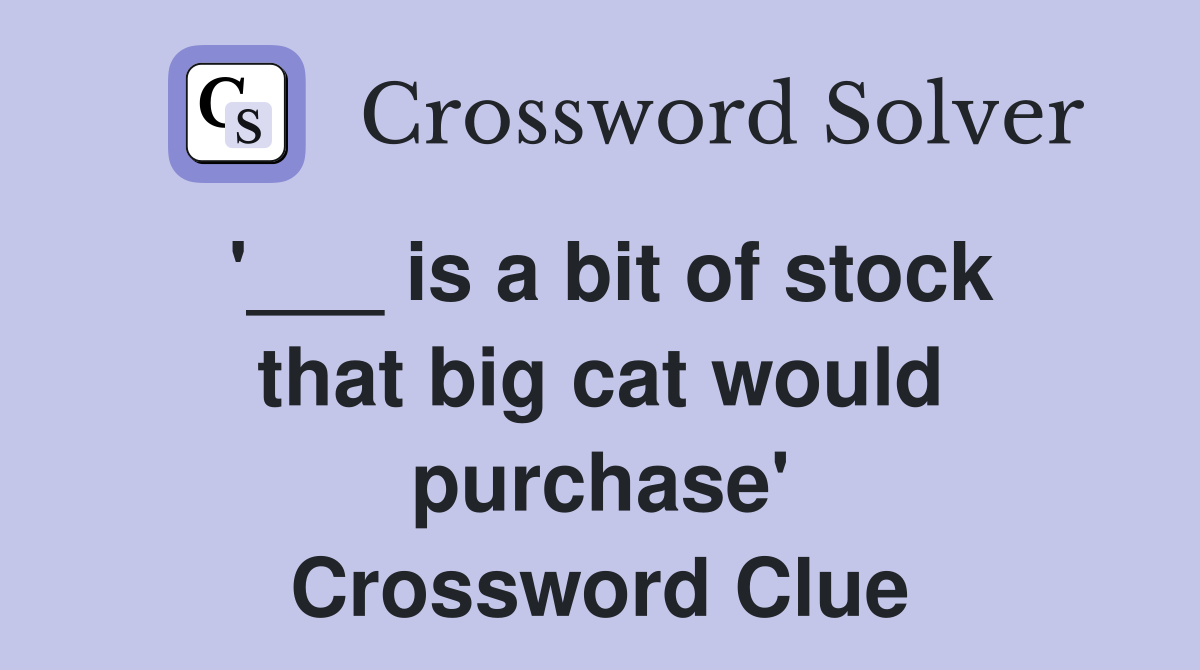 '___ is a bit of stock that big cat would purchase' Crossword Clue