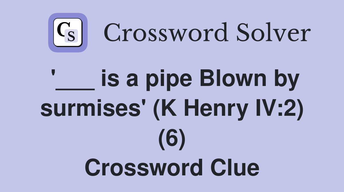 '___ is a pipe Blown by surmises' (K Henry IV:2) (6) Crossword Clue