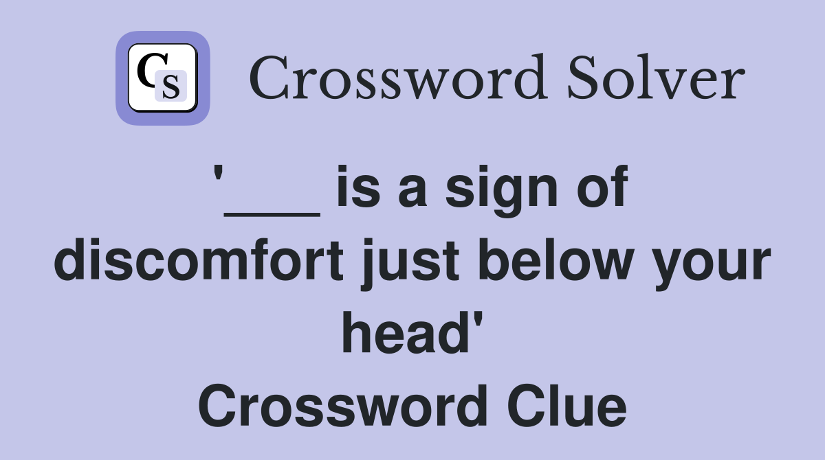 '___ is a sign of discomfort just below your head' Crossword Clue