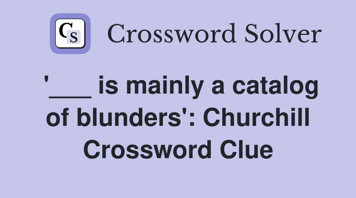 '___ is mainly a catalog of blunders': Churchill Crossword Clue