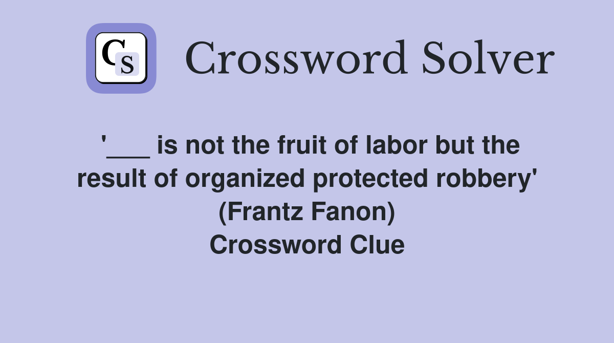 '___ is not the fruit of labor but the result of organized protected robbery' (Frantz Fanon) Crossword Clue