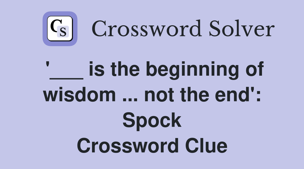 '___ is the beginning of wisdom ... not the end': Spock Crossword Clue