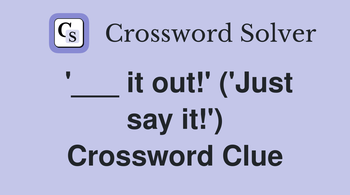 '___ it out!' ('Just say it!') Crossword Clue