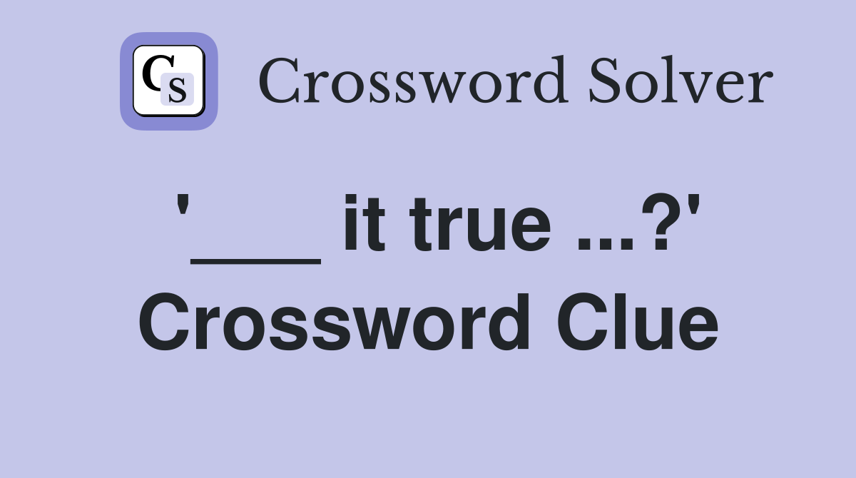 '___ it true ...?' Crossword Clue
