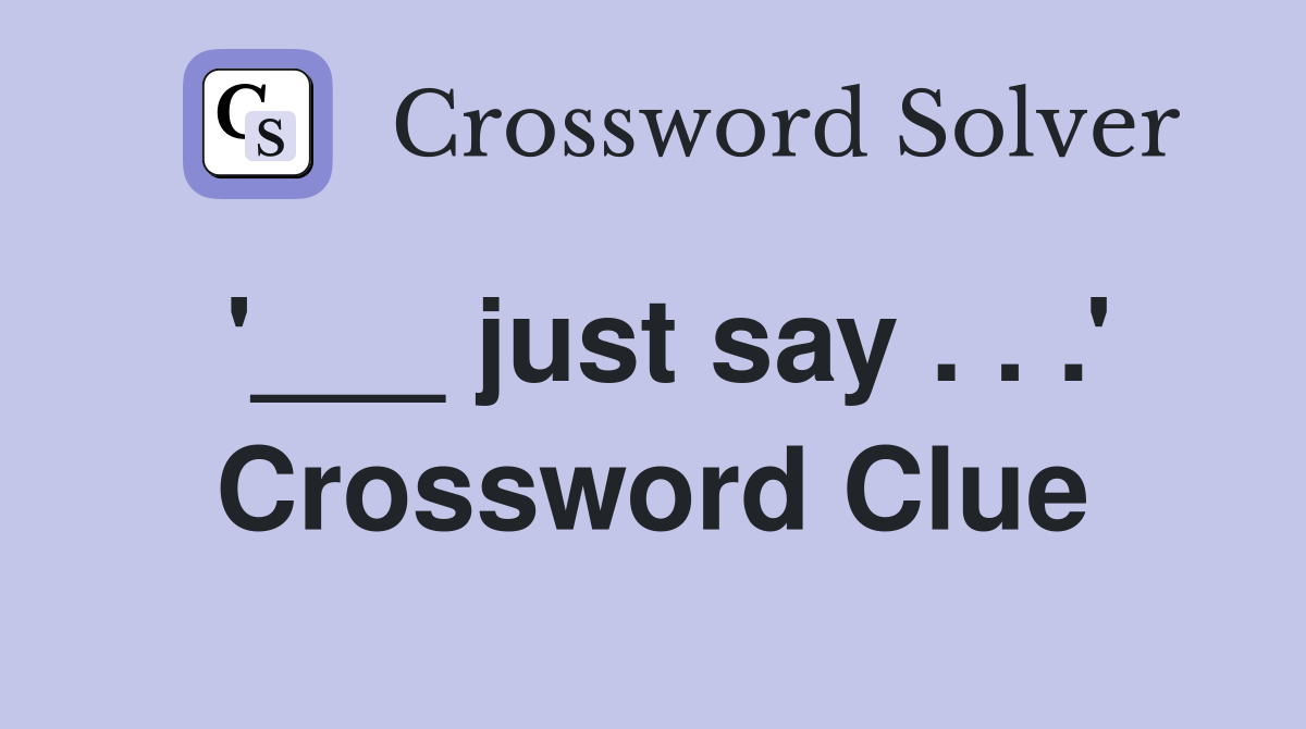 '___ just say . . .' Crossword Clue